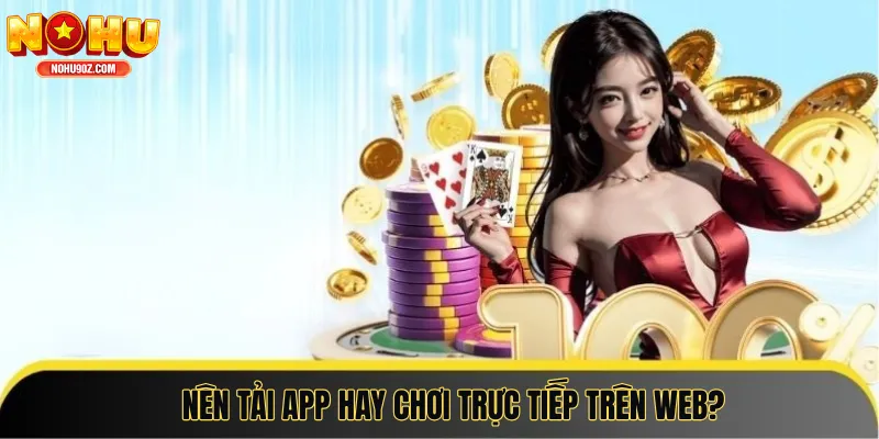 Nên tải app nohu90 hay chơi trực tiếp trên web?